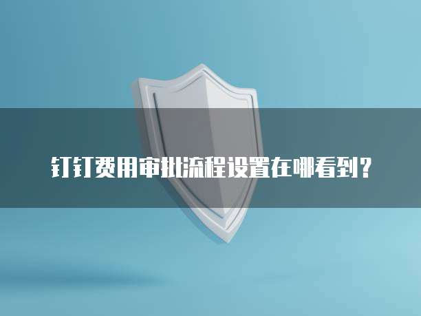 钉钉费用审批流程设置在哪看到？