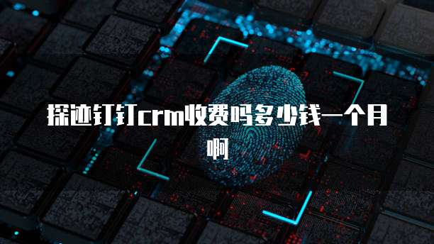 探迹钉钉crm收费吗多少钱一个月啊