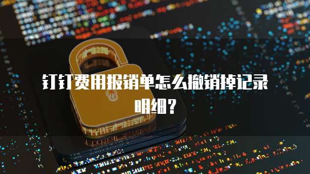  钉钉费用报销单怎么撤销掉记录明细？ 