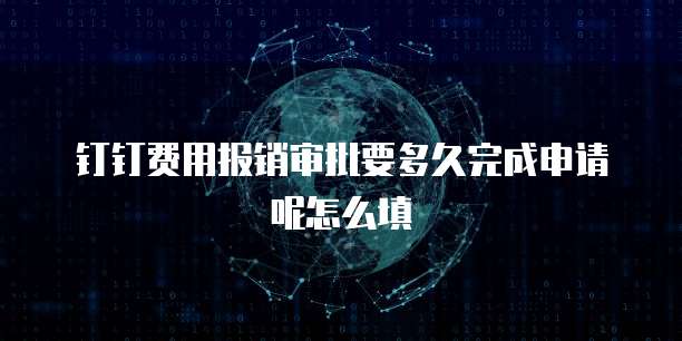 钉钉费用报销审批要多久完成申请呢怎么填