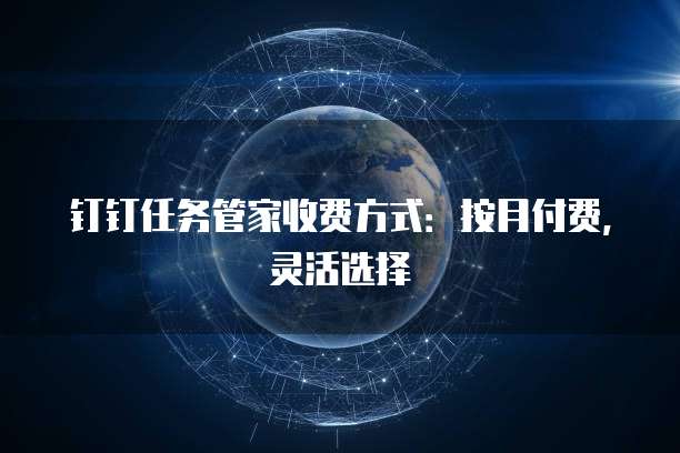 钉钉任务管家收费方式：按月付费，灵活选择