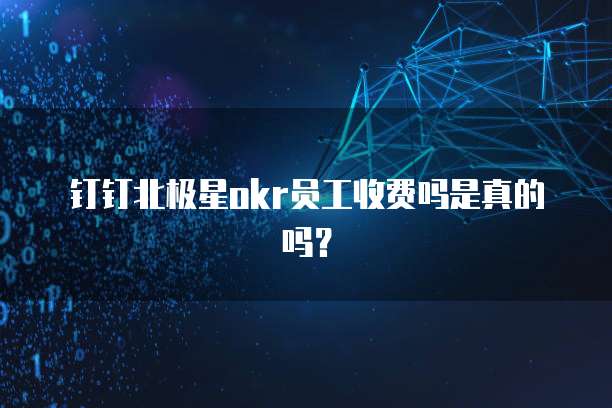 钉钉北极星okr员工收费吗是真的吗？