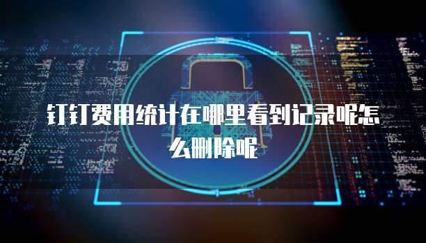 钉钉费用统计在哪里看到记录呢怎么删除呢