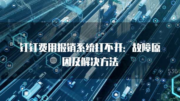 钉钉费用报销系统打不开:故障原因及解决方法