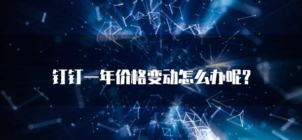 钉钉一年价格变动怎么办呢?