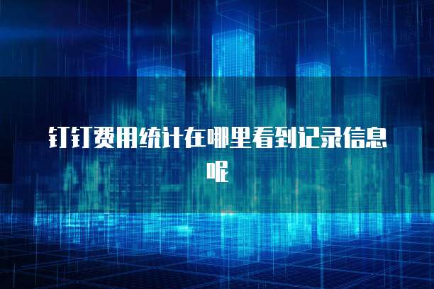 钉钉费用统计在哪里看到记录信息呢