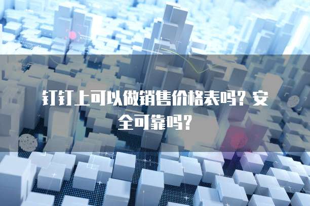  钉钉上可以做销售价格表吗？安全可靠吗？