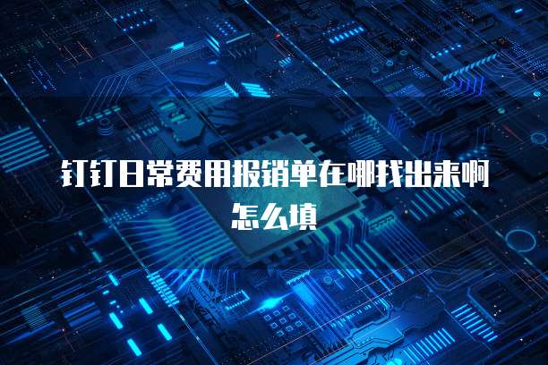 钉钉日常费用报销单在哪找出来啊怎么填