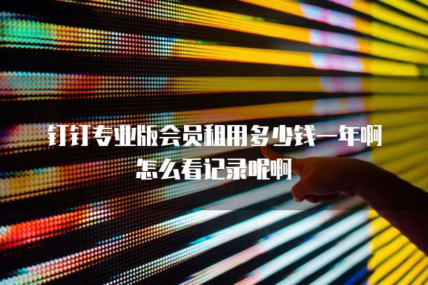 钉钉专业版会员租用多少钱一年啊怎么看记录呢啊