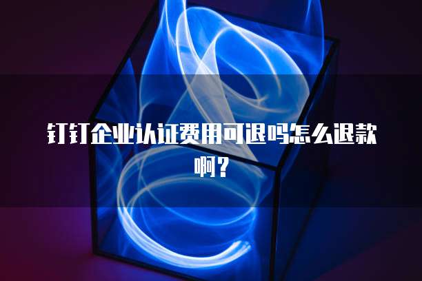 钉钉企业认证费用可退吗怎么退款啊?