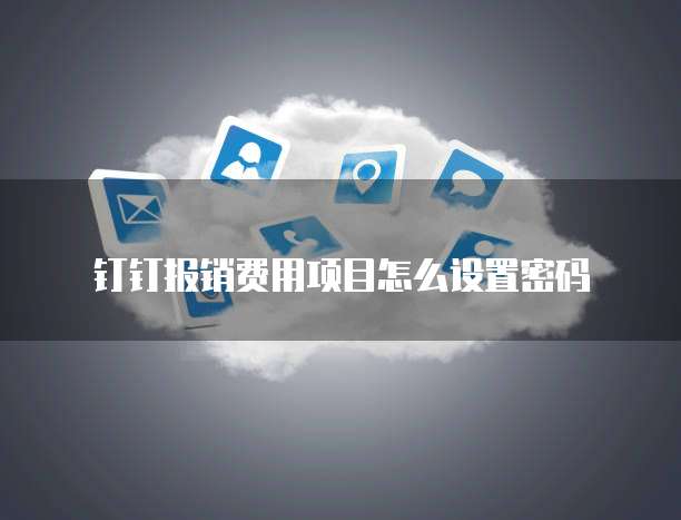 钉钉报销费用项目怎么设置密码