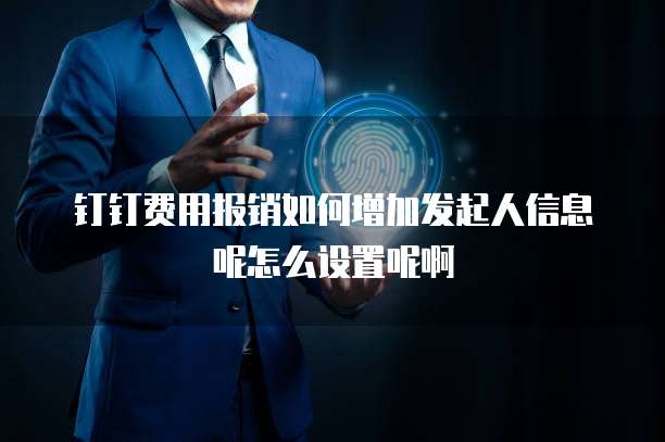 钉钉费用报销如何增加发起人信息呢怎么设置呢啊