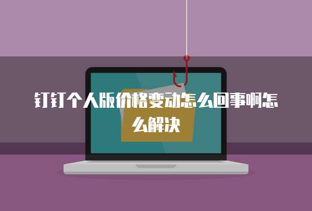 钉钉个人版价格变动怎么回事啊怎么解决