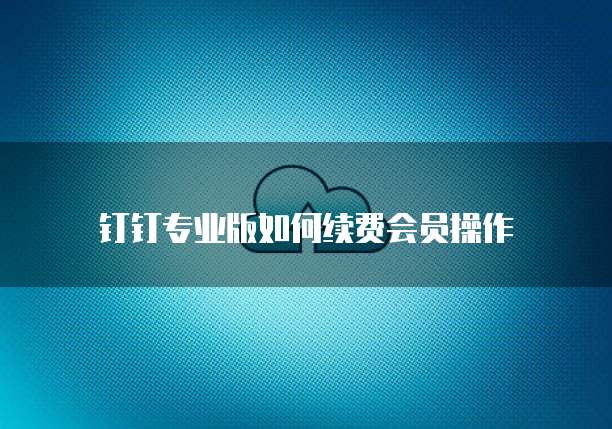 钉钉专业版如何续费会员操作