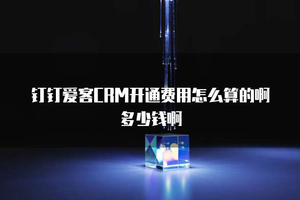 钉钉爱客CRM开通费用怎么算的啊多少钱啊
