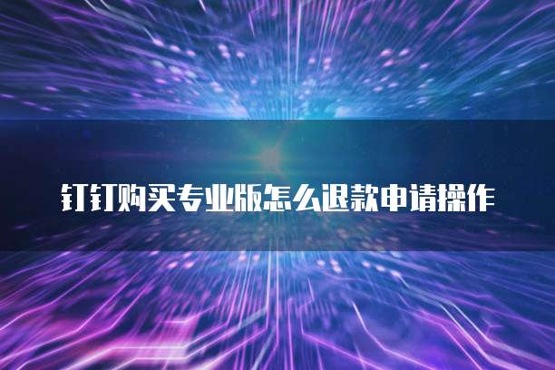 钉钉购买专业版怎么退款申请操作