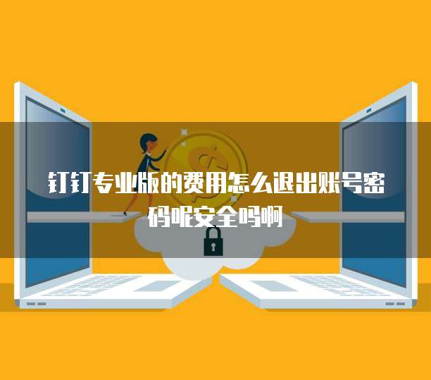 钉钉专业版的费用怎么退出账号密码呢安全吗啊