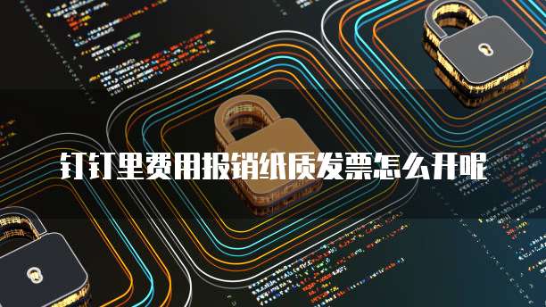 钉钉里费用报销纸质发票怎么开呢