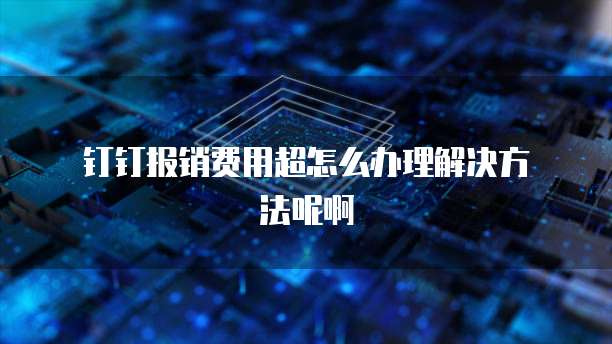 钉钉报销费用超怎么办理解决方法呢啊