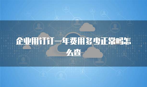 企业用钉钉一年费用多少正常吗怎么查