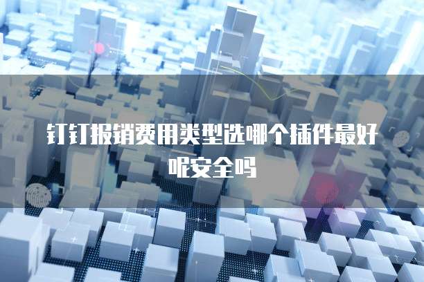 钉钉报销费用类型选哪个插件最好呢安全吗