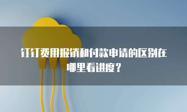 钉钉费用报销和付款申请的区别在哪里看进度?