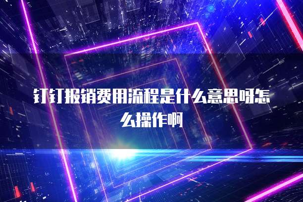 钉钉报销费用流程是什么意思呀怎么操作啊