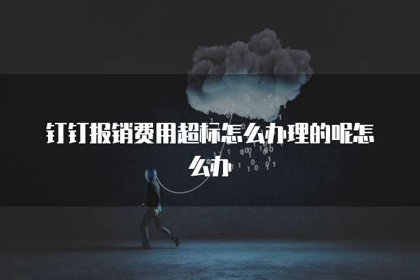 钉钉报销费用超标怎么办理的呢怎么办