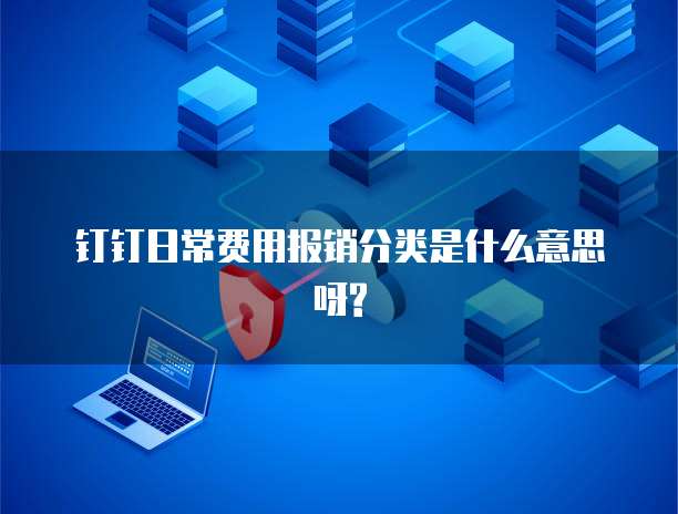 钉钉日常费用报销分类是什么意思呀?