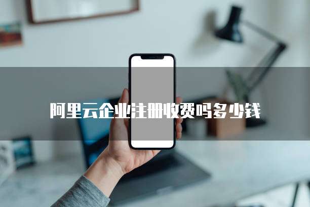 阿里云企业注册收费吗多少钱