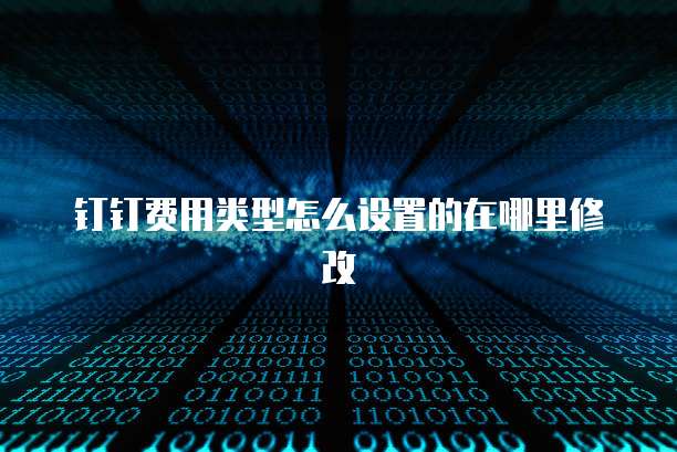 钉钉费用类型怎么设置的在哪里修改