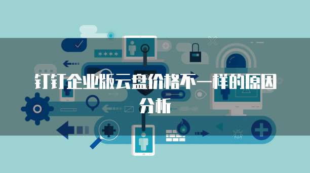 钉钉企业版云盘价格不一样的原因分析
