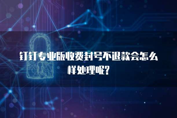 钉钉专业版收费封号不退款会怎么样处理呢?