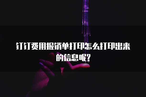 钉钉费用报销单打印怎么打印出来的信息呢?