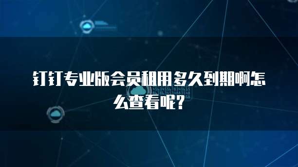 钉钉专业版会员租用多久到期啊怎么查看呢?