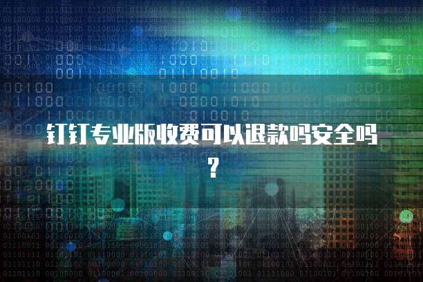 钉钉专业版收费可以退款吗安全吗?