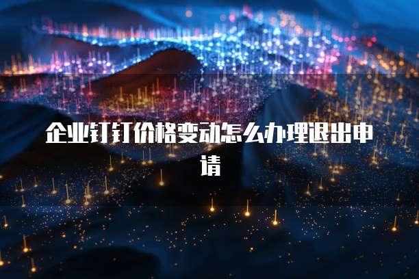 企业钉钉价格变动怎么办理退出申请