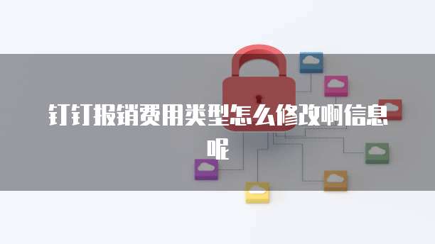 钉钉报销费用类型怎么修改啊信息呢