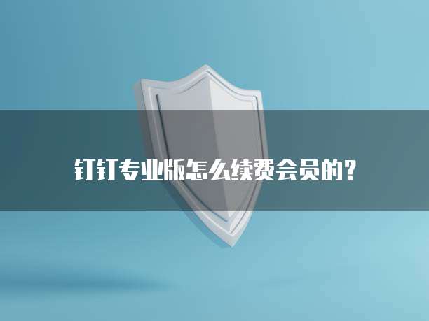 钉钉专业版怎么续费会员的？