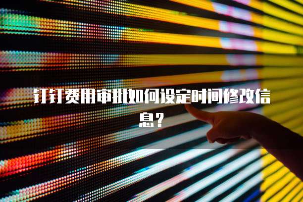 钉钉费用审批如何设定时间修改信息？