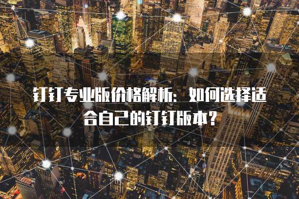 钉钉专业版价格解析:如何选择适合自己的钉钉版本?