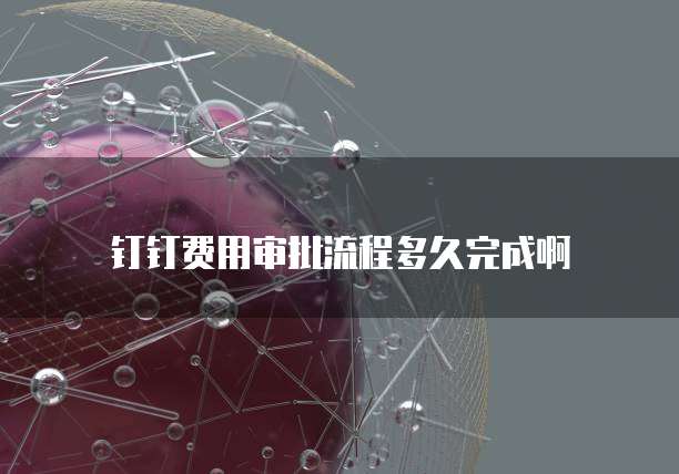 钉钉费用审批流程多久完成啊