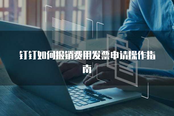 钉钉如何报销费用发票申请操作指南