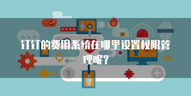 钉钉的费用系统在哪里设置权限管理呢?