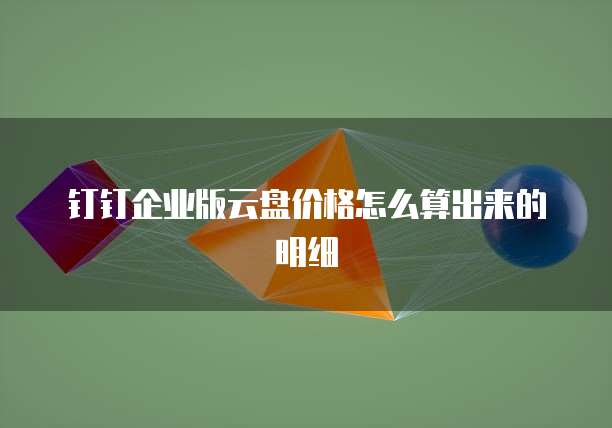 钉钉企业版云盘价格怎么算出来的明细