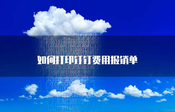 如何打印钉钉费用报销单