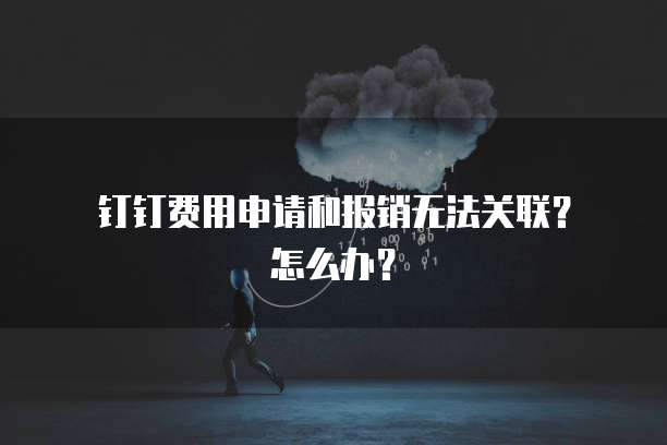  钉钉费用申请和报销无法关联？怎么办？