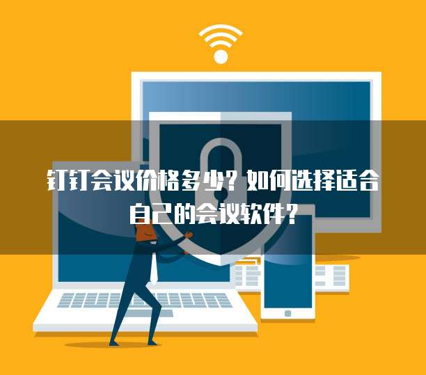 钉钉会议价格多少?如何选择适合自己的会议软件?