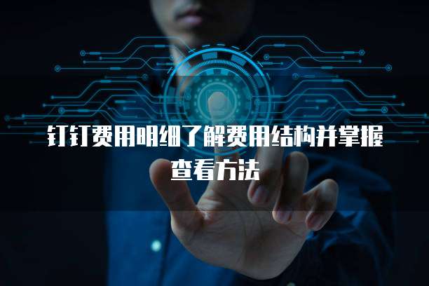 钉钉费用明细了解费用结构并掌握查看方法