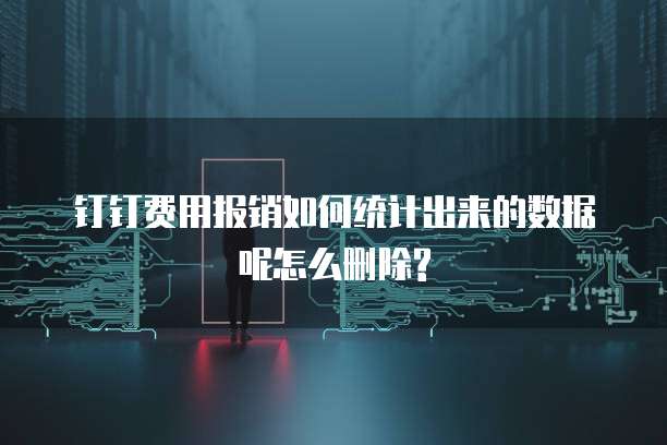 钉钉费用报销如何统计出来的数据呢怎么删除?